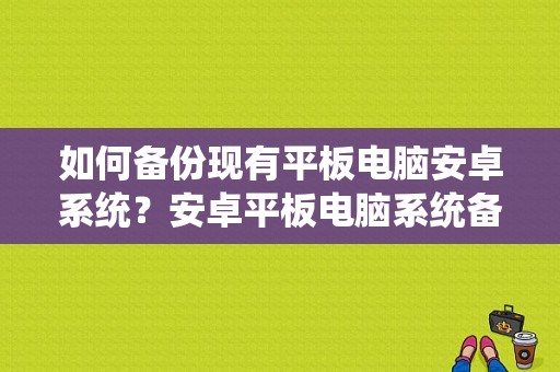 如何备份现有平板电脑安卓系统？安卓平板电脑系统备份