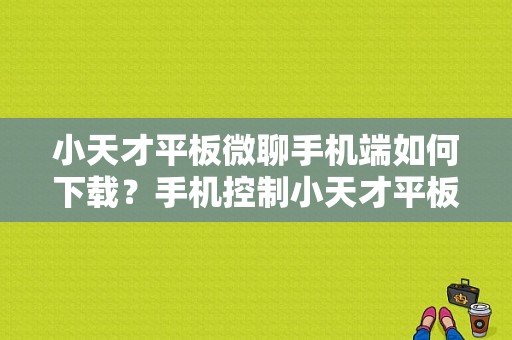 小天才平板微聊手机端如何下载？手机控制小天才平板