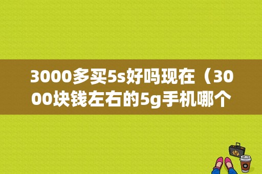 3000多买5s好吗现在（3000块钱左右的5g手机哪个好）