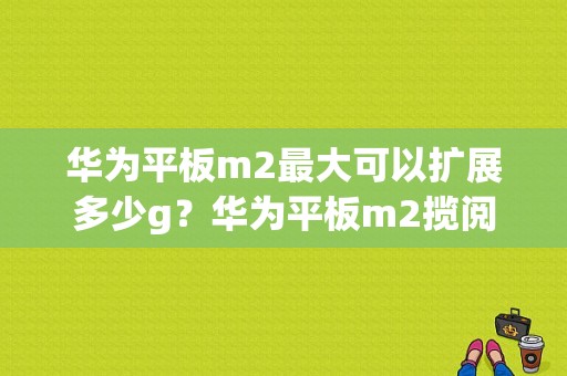 华为平板m2最大可以扩展多少g？华为平板m2揽阅跑分