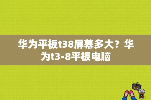 华为平板t38屏幕多大？华为t3-8平板电脑