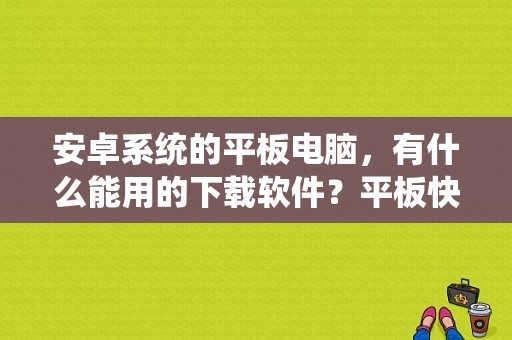 安卓系统的平板电脑，有什么能用的下载软件？平板快播