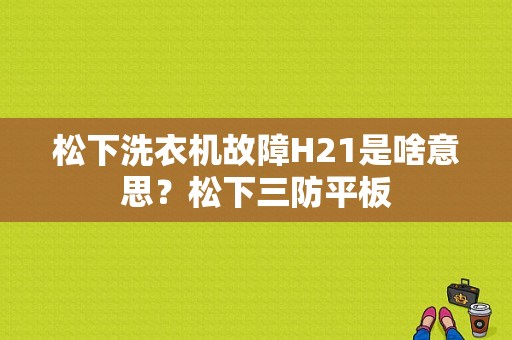 松下洗衣机故障H21是啥意思？松下三防平板-图1