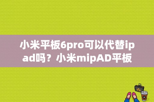 小米平板6pro可以代替ipad吗？小米mipAD平板