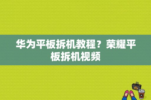 华为平板拆机教程？荣耀平板拆机视频