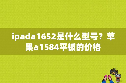 ipada1652是什么型号？苹果a1584平板的价格-图1