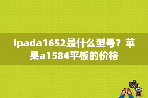 ipada1652是什么型号？苹果a1584平板的价格