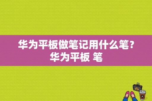 华为平板做笔记用什么笔？华为平板 笔