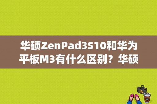 华硕ZenPad3S10和华为平板M3有什么区别？华硕平板zenpad