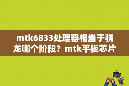 mtk6833处理器相当于骁龙哪个阶段？mtk平板芯片-图1