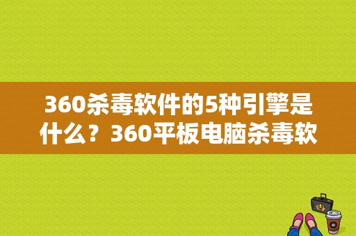 360杀毒软件的5种引擎是什么？360平板电脑杀毒软件-图1