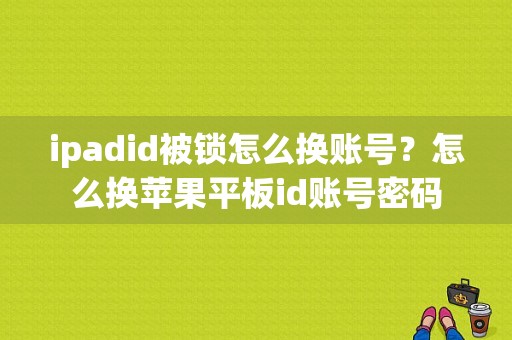 ipadid被锁怎么换账号？怎么换苹果平板id账号密码