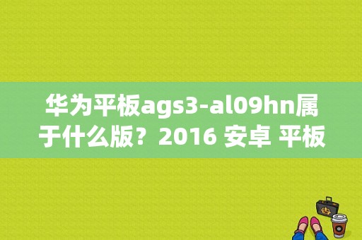 华为平板ags3-al09hn属于什么版？2016 安卓 平板电脑