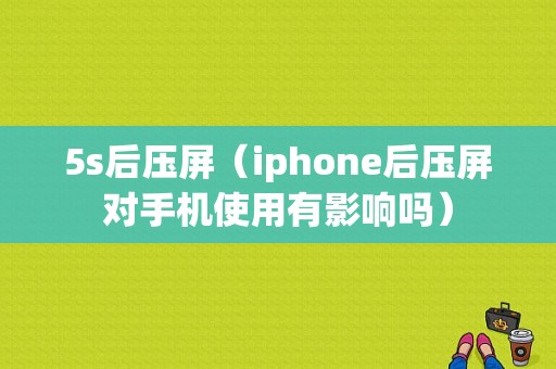 5s后压屏（iphone后压屏对手机使用有影响吗）