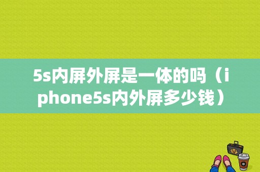 5s内屏外屏是一体的吗（iphone5s内外屏多少钱）-图1