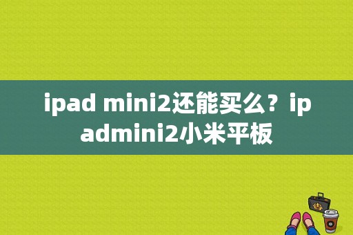 ipad mini2还能买么？ipadmini2小米平板