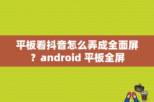 平板看抖音怎么弄成全面屏？android 平板全屏