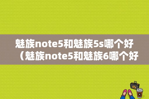 魅族note5和魅族5s哪个好（魅族note5和魅族6哪个好）