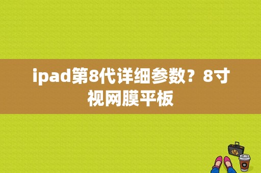 ipad第8代详细参数？8寸视网膜平板