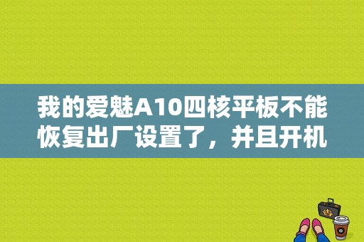 我的爱魅A10四核平板不能恢复出厂设置了，并且开机装上的软件，关机再开机就又没了，这是怎么搞的？爱魅A10平板电脑-图1