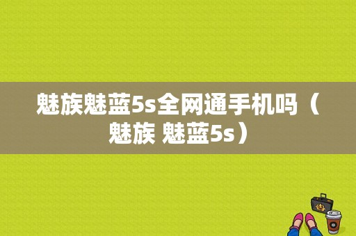 魅族魅蓝5s全网通手机吗（魅族 魅蓝5s）