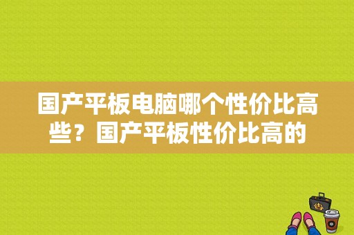 国产平板电脑哪个性价比高些？国产平板性价比高的