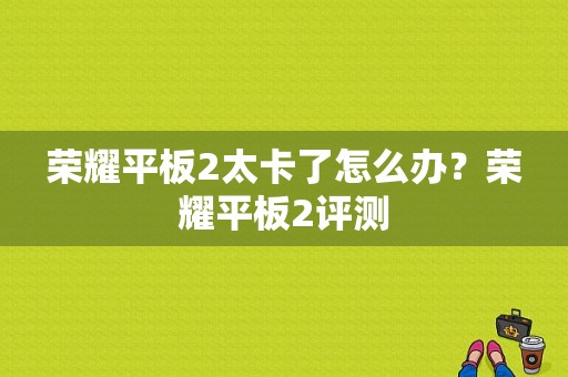 荣耀平板2太卡了怎么办？荣耀平板2评测