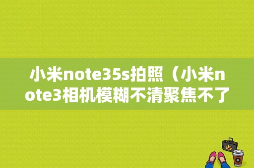 小米note35s拍照（小米note3相机模糊不清聚焦不了）