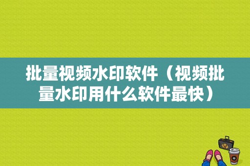 批量视频水印软件（视频批量水印用什么软件最快）