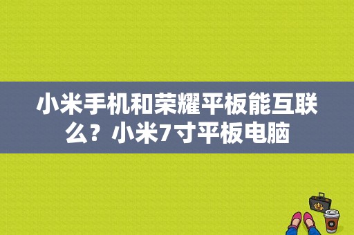 小米手机和荣耀平板能互联么？小米7寸平板电脑