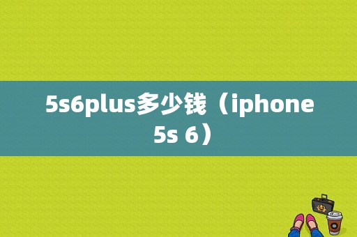 5s6plus多少钱（iphone 5s 6）