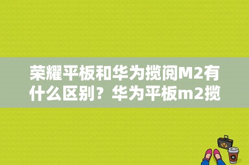 荣耀平板和华为揽阅M2有什么区别？华为平板m2揽阅配置-图1