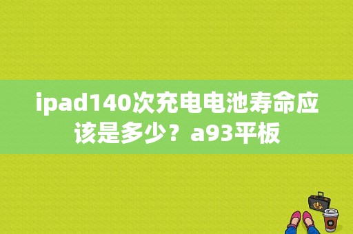 ipad140次充电电池寿命应该是多少？a93平板