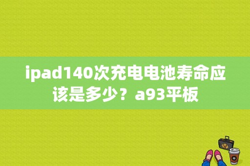 ipad140次充电电池寿命应该是多少？a93平板-图1
