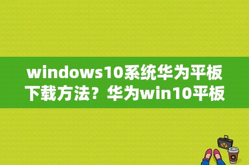windows10系统华为平板下载方法？华为win10平板