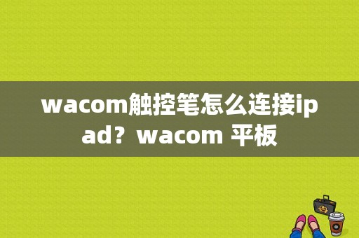 wacom触控笔怎么连接ipad？wacom 平板