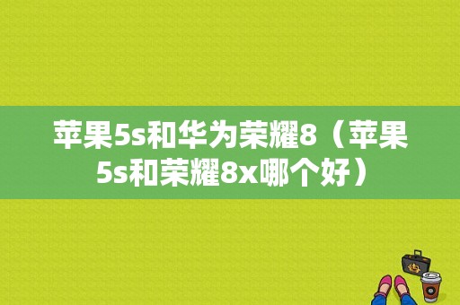 苹果5s和华为荣耀8（苹果5s和荣耀8x哪个好）