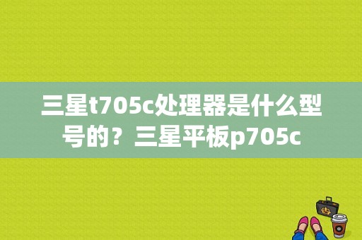 三星t705c处理器是什么型号的？三星平板p705c