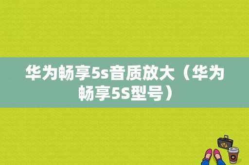 华为畅享5s音质放大（华为畅享5S型号）