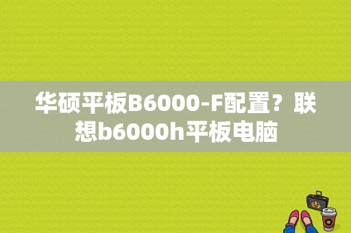 华硕平板B6000-F配置？联想b6000h平板电脑