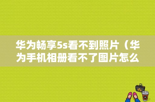 华为畅享5s看不到照片（华为手机相册看不了图片怎么办）