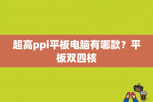 超高ppi平板电脑有哪款？平板双四核