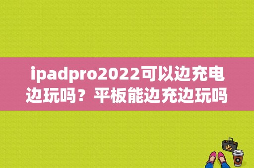 ipadpro2022可以边充电边玩吗？平板能边充边玩吗-图1