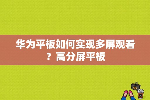 华为平板如何实现多屏观看？高分屏平板