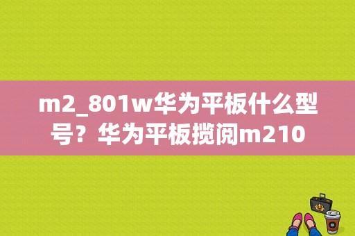 m2_801w华为平板什么型号？华为平板揽阅m210-图1