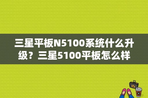 三星平板N5100系统什么升级？三星5100平板怎么样