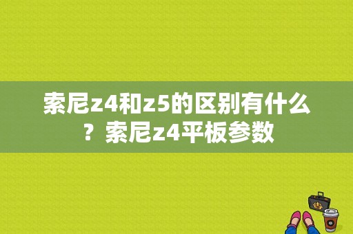 索尼z4和z5的区别有什么？索尼z4平板参数