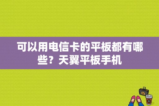 可以用电信卡的平板都有哪些？天翼平板手机