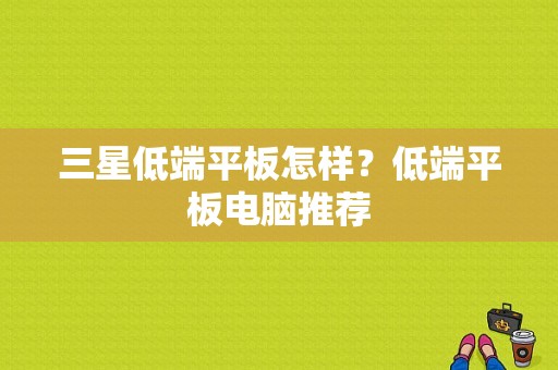 三星低端平板怎样？低端平板电脑推荐