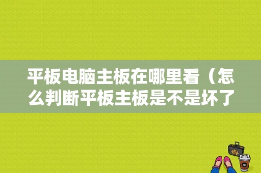 平板电脑主板在哪里看（怎么判断平板主板是不是坏了）